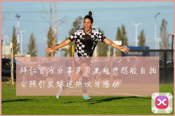 拜仁官方分享罗贝里经典怼脸自拍合照引发球迷热议与感动