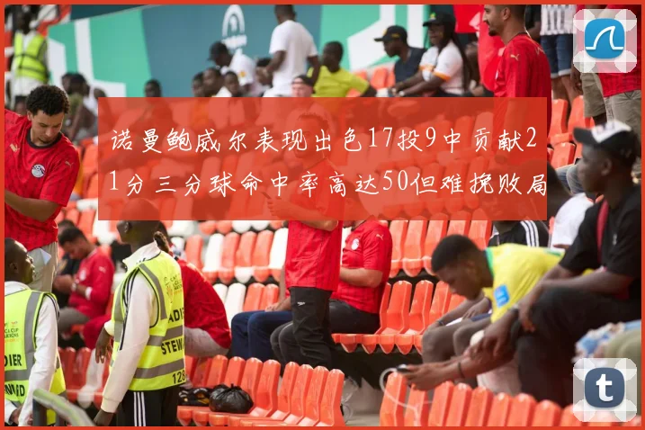 诺曼鲍威尔表现出色17投9中贡献21分三分球命中率高达50但难挽败局