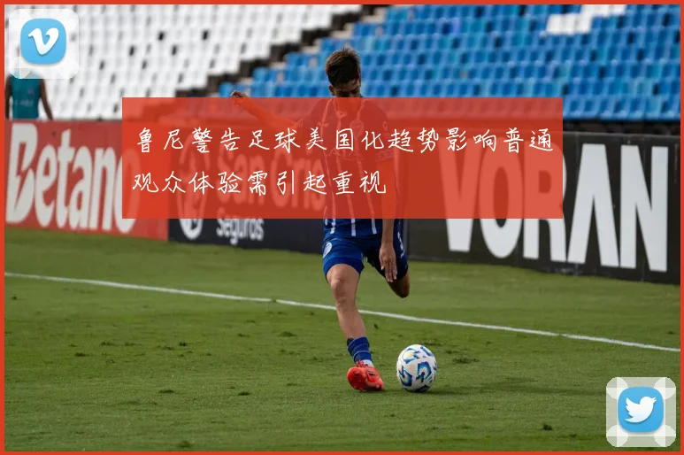 鲁尼警告足球美国化趋势影响普通观众体验需引起重视