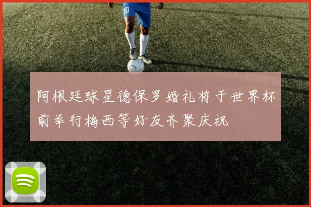 阿根廷球星德保罗婚礼将于世界杯前举行梅西等好友齐聚庆祝