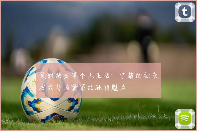 莫利纳分享个人生活：宁静的社交方式与马黛茶的独特魅力
