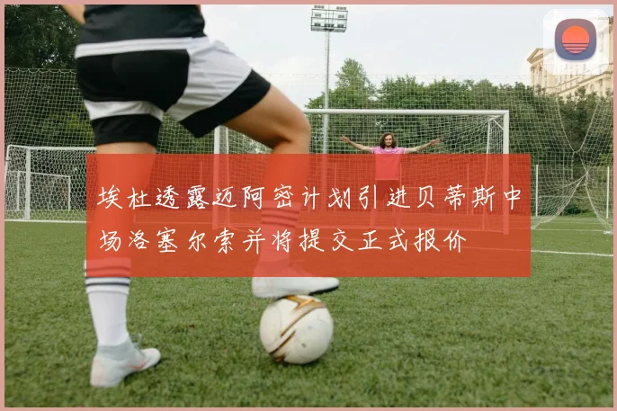 埃杜透露迈阿密计划引进贝蒂斯中场洛塞尔索并将提交正式报价