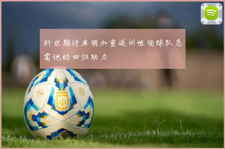 科尔期待库明加重返训练场球队急需他的回归助力