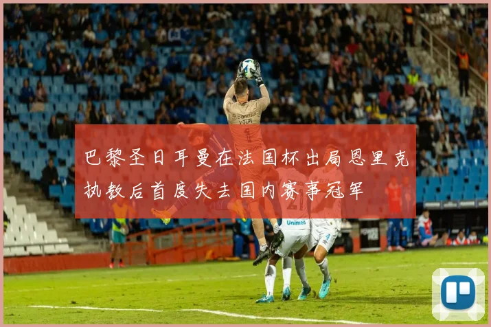 巴黎圣日耳曼在法国杯出局恩里克执教后首度失去国内赛事冠军