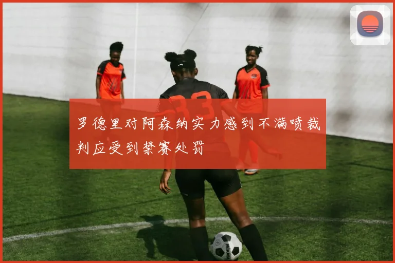 罗德里对阿森纳实力感到不满喷裁判应受到禁赛处罚