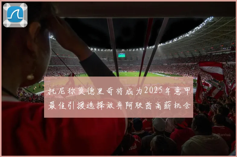 托尼称莫德里奇将成为2025年意甲最佳引援选择放弃阿联酋高薪机会