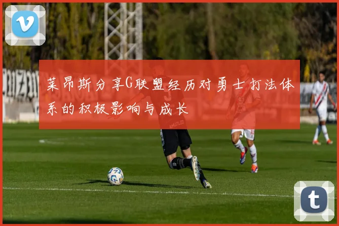 莱昂斯分享G联盟经历对勇士打法体系的积极影响与成长