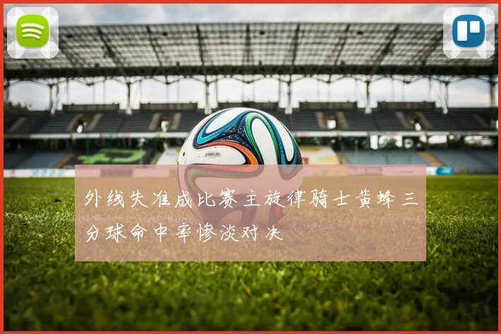 外线失准成比赛主旋律骑士黄蜂三分球命中率惨淡对决