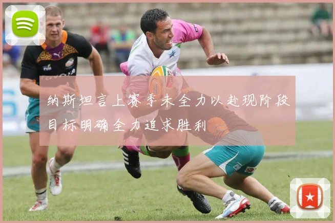 纳斯坦言上赛季未全力以赴现阶段目标明确全力追求胜利