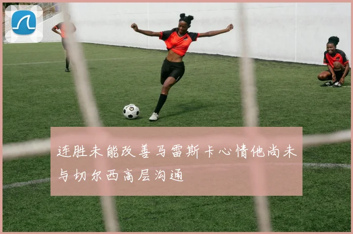 连胜未能改善马雷斯卡心情他尚未与切尔西高层沟通