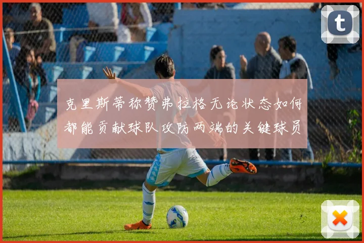 克里斯蒂称赞弗拉格无论状态如何都能贡献球队攻防两端的关键球员