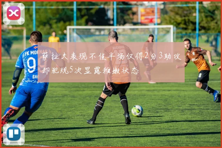 萨拉夫表现不佳半场仅得2分3助攻却犯规5次显露稚嫩状态