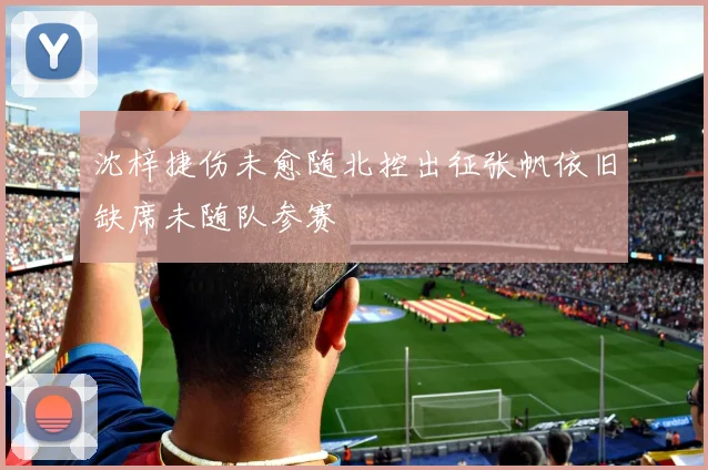 沈梓捷伤未愈随北控出征张帆依旧缺席未随队参赛
