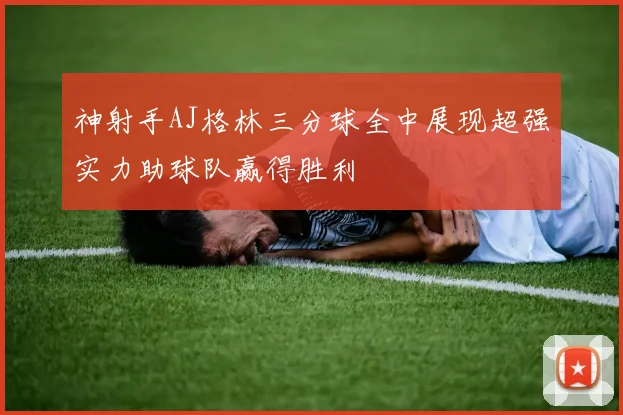 神射手AJ格林三分球全中展现超强实力助球队赢得胜利