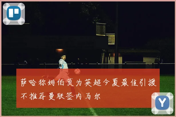 萨哈称姆伯莫为英超今夏最佳引援不推荐曼联签内马尔
