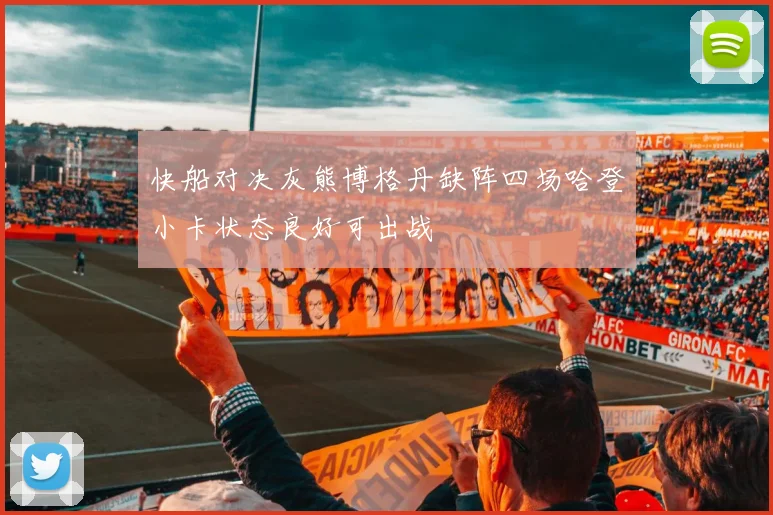 快船对决灰熊博格丹缺阵四场哈登小卡状态良好可出战