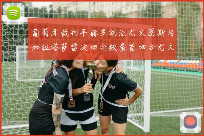 葡萄牙裁判平赫罗执法尤文图斯与加拉塔萨雷次回合较量首回合尤文惨败