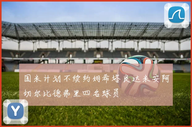 国米计划不续约姆希塔良达米安阿切尔比德弗里四名球员