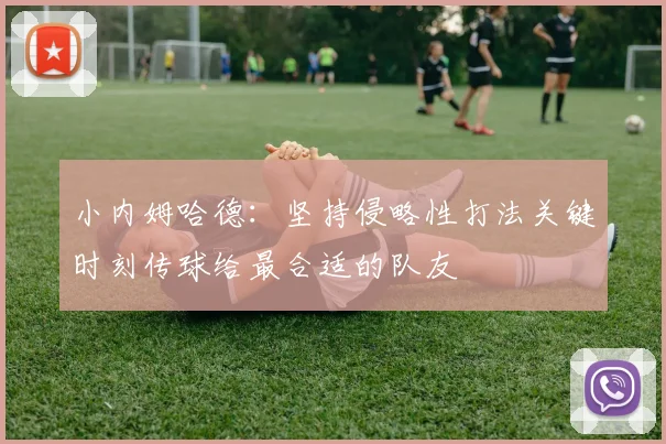 小内姆哈德：坚持侵略性打法关键时刻传球给最合适的队友