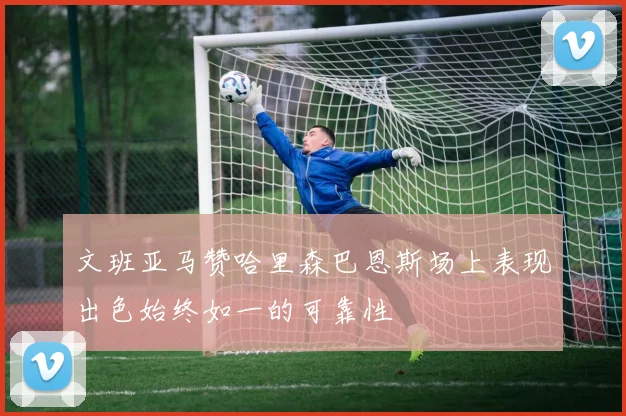 文班亚马赞哈里森巴恩斯场上表现出色始终如一的可靠性