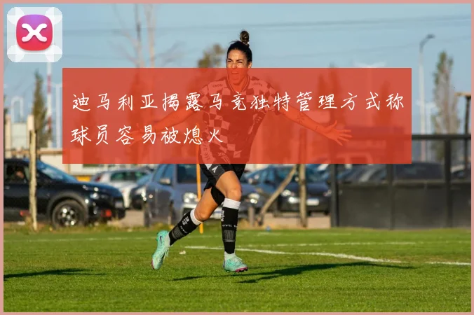 迪马利亚揭露马竞独特管理方式称球员容易被熄火