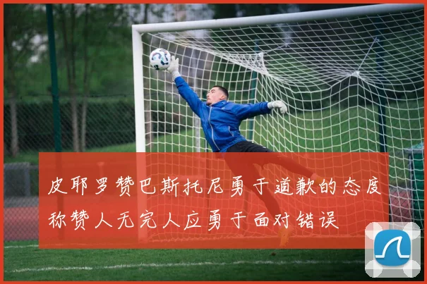 皮耶罗赞巴斯托尼勇于道歉的态度称赞人无完人应勇于面对错误