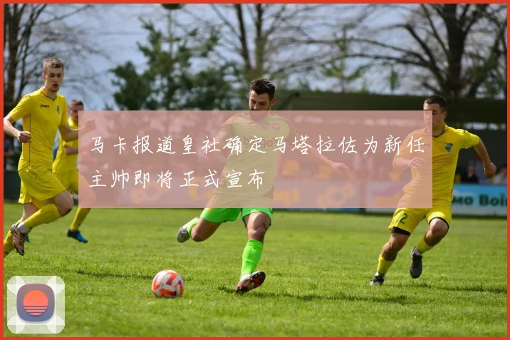 马卡报道皇社确定马塔拉佐为新任主帅即将正式宣布
