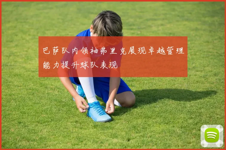 巴萨队内领袖弗里克展现卓越管理能力提升球队表现