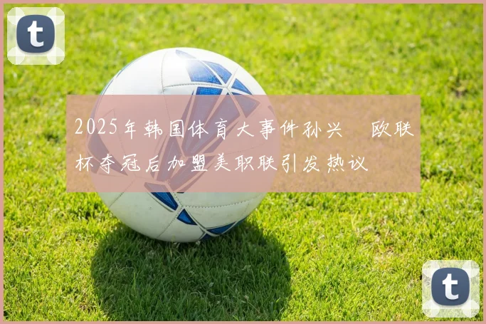 2025年韩国体育大事件孙兴慜欧联杯夺冠后加盟美职联引发热议
