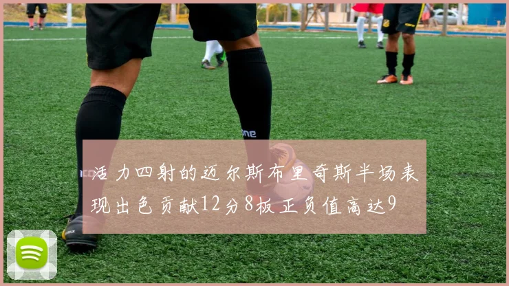 活力四射的迈尔斯布里奇斯半场表现出色贡献12分8板正负值高达9
