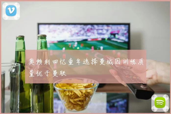 奥赖利回忆童年选择曼城因训练质量优于曼联