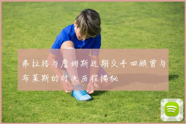 弗拉格与詹姆斯近期交手回顾曾与布莱斯的对决历程揭秘