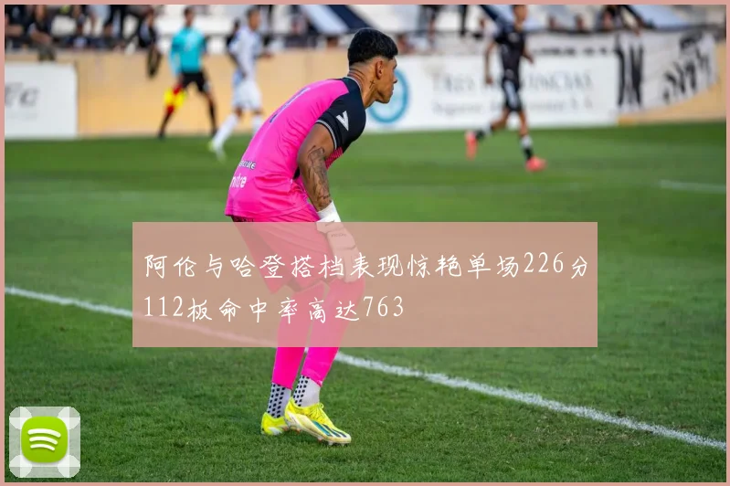 阿伦与哈登搭档表现惊艳单场226分112板命中率高达763