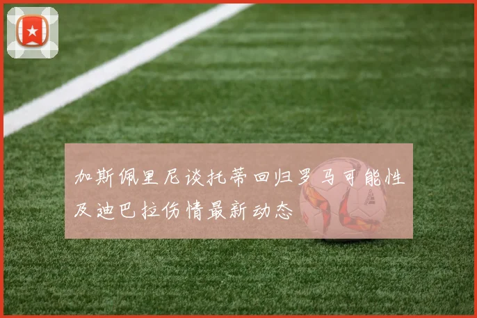 加斯佩里尼谈托蒂回归罗马可能性及迪巴拉伤情最新动态