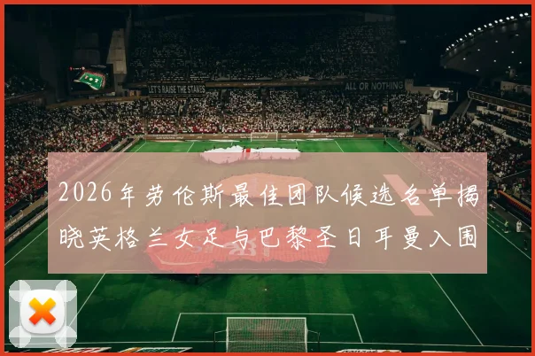 2026年劳伦斯最佳团队候选名单揭晓英格兰女足与巴黎圣日耳曼入围