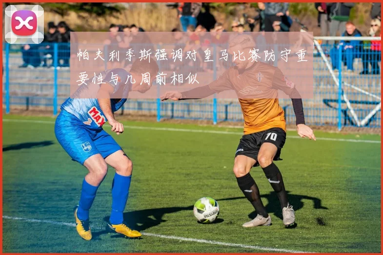 帕夫利季斯强调对皇马比赛防守重要性与几周前相似