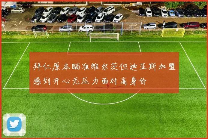 拜仁原本瞄准维尔茨但迪亚斯加盟感到开心无压力面对高身价
