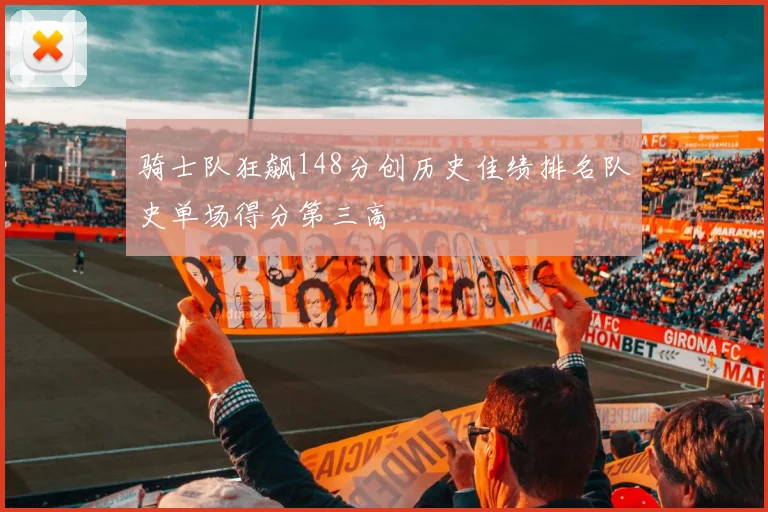 骑士队狂飙148分创历史佳绩排名队史单场得分第三高