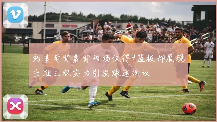 约基奇背靠背两场仅得9篮板却展现出准三双实力引发球迷热议