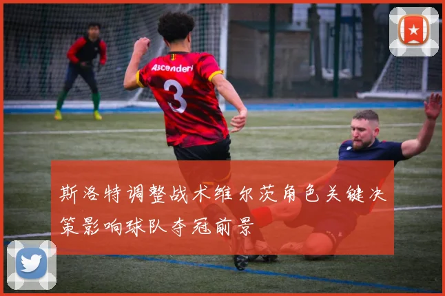斯洛特调整战术维尔茨角色关键决策影响球队夺冠前景