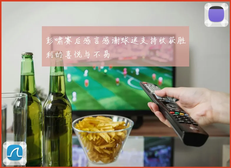 彭啸赛后感言感谢球迷支持收获胜利的喜悦与不易