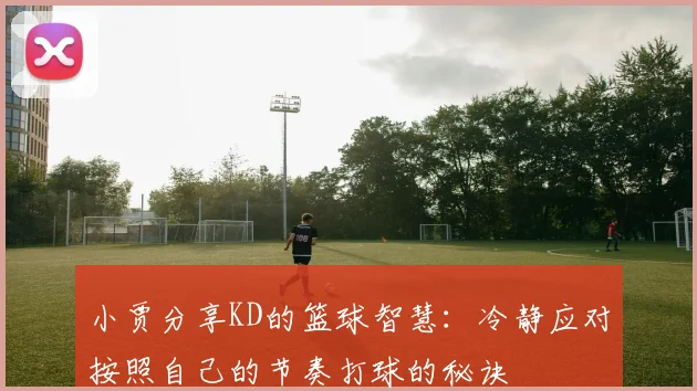 小贾分享KD的篮球智慧：冷静应对按照自己的节奏打球的秘诀