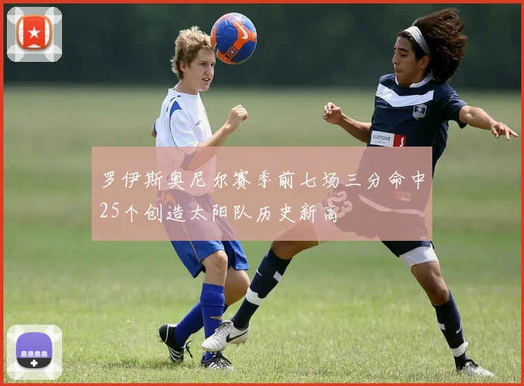 罗伊斯奥尼尔赛季前七场三分命中25个创造太阳队历史新高