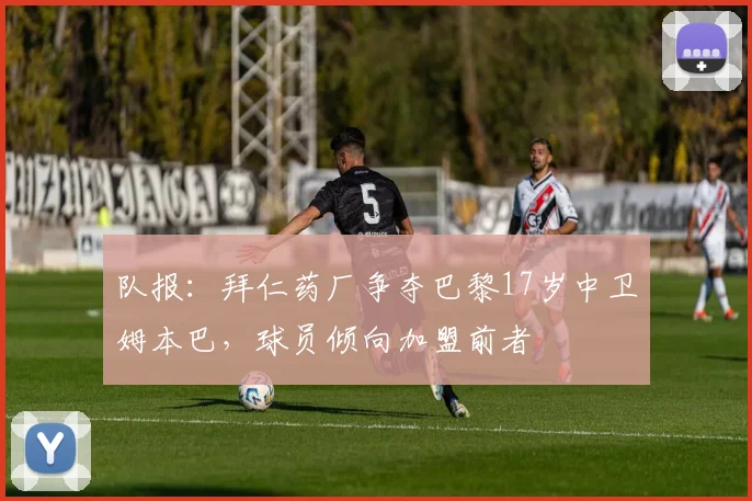 队报：拜仁药厂争夺巴黎17岁中卫姆本巴，球员倾向加盟前者