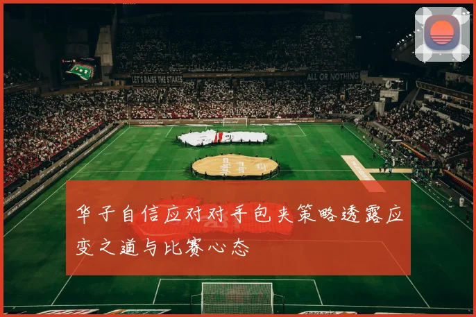 华子自信应对对手包夹策略透露应变之道与比赛心态