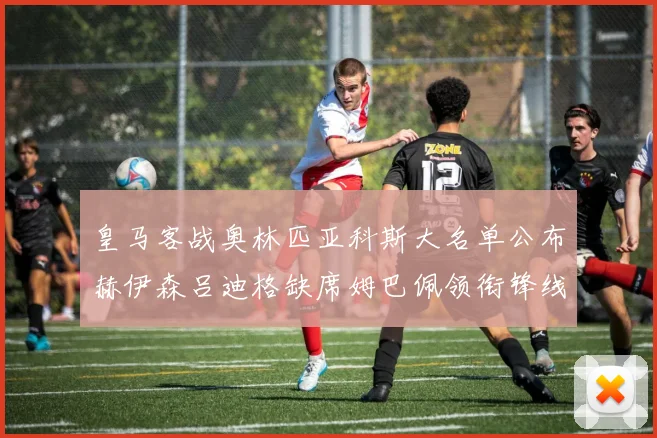 皇马客战奥林匹亚科斯大名单公布赫伊森吕迪格缺席姆巴佩领衔锋线阵容