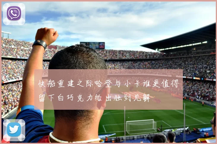 快船重建之际哈登与小卡谁更值得留下白巧克力给出独到见解