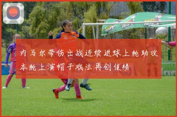 内马尔带伤出战连续进球上轮助攻本轮上演帽子戏法再创佳绩