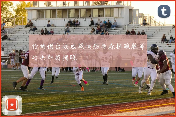 伦纳德出战成疑快船与森林狼胜率对决即将揭晓