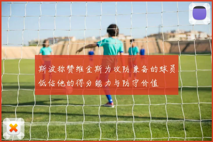 斯波称赞维金斯为攻防兼备的球员低估他的得分能力与防守价值